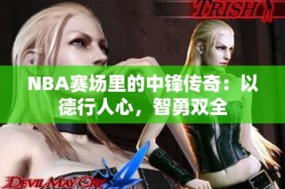 NBA赛场里的中锋传奇：以德行人心，智勇双全
