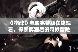 《宿醉》电影完整版在线观看，探索醉酒后的奇妙冒险与感悟