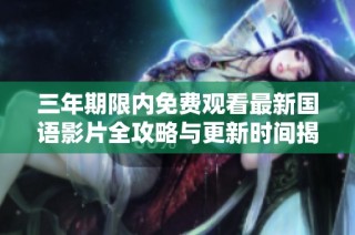 三年期限内免费观看最新国语影片全攻略与更新时间揭秘