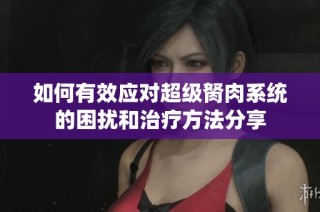 如何有效应对超级胬肉系统的困扰和治疗方法分享