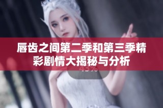 唇齿之间第二季和第三季精彩剧情大揭秘与分析