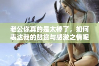 老公你真的是太棒了，如何表达我的赞赏与感激之情呢
