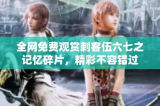 全网免费观赏刺客伍六七之记忆碎片，精彩不容错过