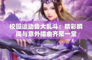 校园运动会大乱斗：精彩瞬间与意外插曲齐聚一堂