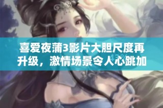 喜爱夜蒲3影片大胆尺度再升级，激情场景令人心跳加速