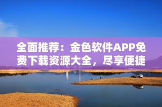 全面推荐：金色软件APP免费下载资源大全，尽享便捷生活