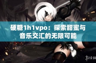 硬糖1h1vpo：探索甜蜜与音乐交汇的无限可能