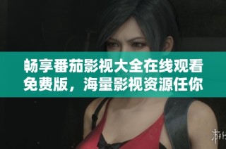 畅享番茄影视大全在线观看免费版，海量影视资源任你选择