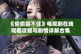 《偷偷藏不住》电视剧在线观看攻略与剧情详解合集