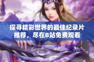 探寻精彩世界的最佳纪录片推荐，尽在B站免费观看