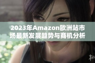 2023年Amazon欧洲站市场最新发展趋势与商机分析