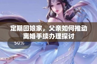 定期回娘家，父亲如何推动离婚手续办理探讨