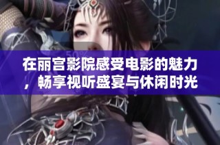 在丽宫影院感受电影的魅力，畅享视听盛宴与休闲时光