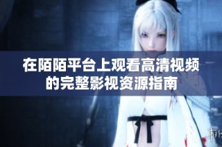 在陌陌平台上观看高清视频的完整影视资源指南