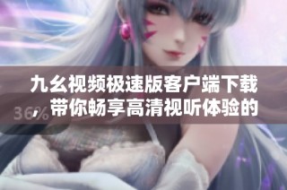 九幺视频极速版客户端下载，带你畅享高清视听体验的最佳选择