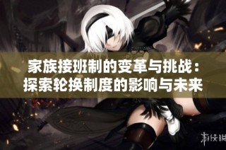 家族接班制的变革与挑战：探索轮换制度的影响与未来