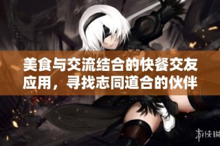 美食与交流结合的快餐交友应用，寻找志同道合的伙伴