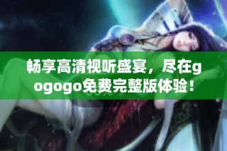 畅享高清视听盛宴，尽在gogogo免费完整版体验！
