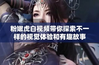 粉嫩虎白视频带你探索不一样的视觉体验和有趣故事