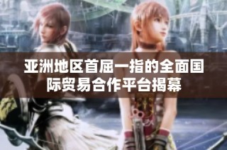 亚洲地区首屈一指的全面国际贸易合作平台揭幕