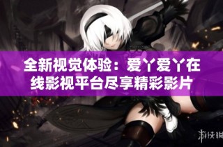 全新视觉体验：爱丫爱丫在线影视平台尽享精彩影片