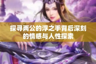 探寻两公的浮之手背后深刻的情感与人性探索