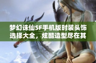 梦幻诛仙SF手机版时装头饰选择大全，炫酷造型尽在其中