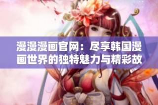 漫漫漫画官网：尽享韩国漫画世界的独特魅力与精彩故事