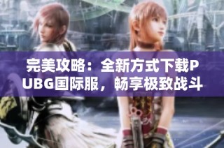 完美攻略：全新方式下载PUBG国际服，畅享极致战斗体验
