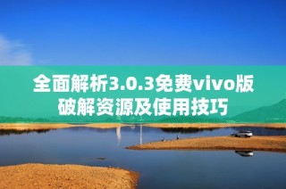全面解析3.0.3免费vivo版破解资源及使用技巧
