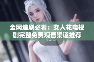 全网追剧必看：女人花电视剧完整免费观看渠道推荐
