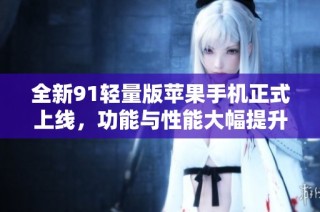 全新91轻量版苹果手机正式上线，功能与性能大幅提升
