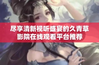 尽享清新视听盛宴的久青草影院在线观看平台推荐
