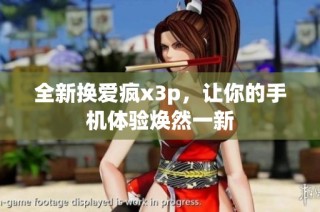 全新换爱疯x3p，让你的手机体验焕然一新