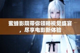 蜜蜂影院带你领略视觉盛宴，尽享电影新体验