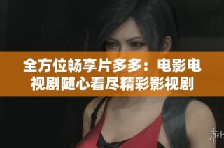 全方位畅享片多多：电影电视剧随心看尽精彩影视剧