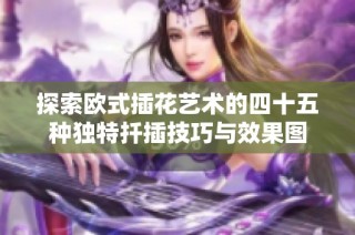 探索欧式插花艺术的四十五种独特扦插技巧与效果图