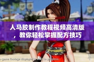 人马胶制作教程视频高清版，教你轻松掌握配方技巧