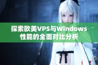 探索欧美VPS与Windows性能的全面对比分析