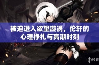 被迫进入欲望漩涡，伦轩的心理挣扎与高潮时刻