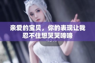 亲爱的宝贝，你的表现让我忍不住想哭哭啼啼