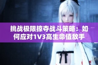 挑战极限掠夺战斗策略：如何应对1V3高生命值敌手