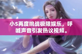 小S再度挑战极限娱乐，呼喊声音引发热议视频。