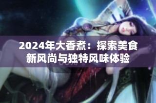 2024年大香煮：探索美食新风尚与独特风味体验