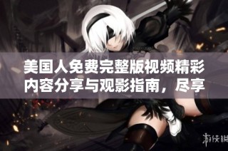 美国人免费完整版视频精彩内容分享与观影指南，尽享视觉盛宴