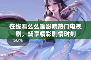 在线看么么哒影院热门电视剧，畅享精彩剧情时刻