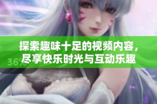探索趣味十足的视频内容，尽享快乐时光与互动乐趣