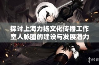 探讨上海力扬文化传播工作室人脉圈的建设与发展潜力