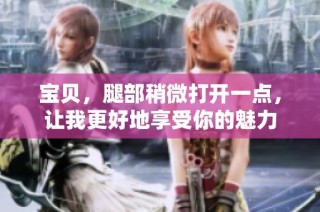 宝贝，腿部稍微打开一点，让我更好地享受你的魅力