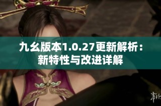 九幺版本1.0.27更新解析：新特性与改进详解